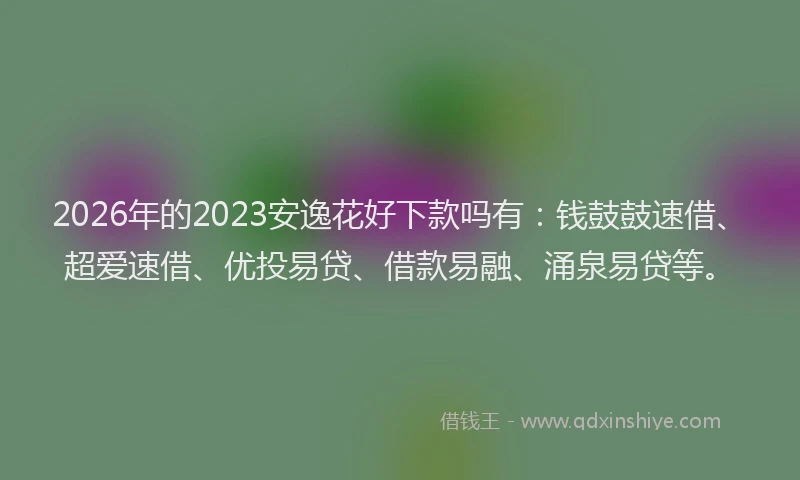 2026年的2023安逸花好下款吗有：钱鼓鼓速借、超爱速借、优投易贷、借款易融、涌泉易贷等。