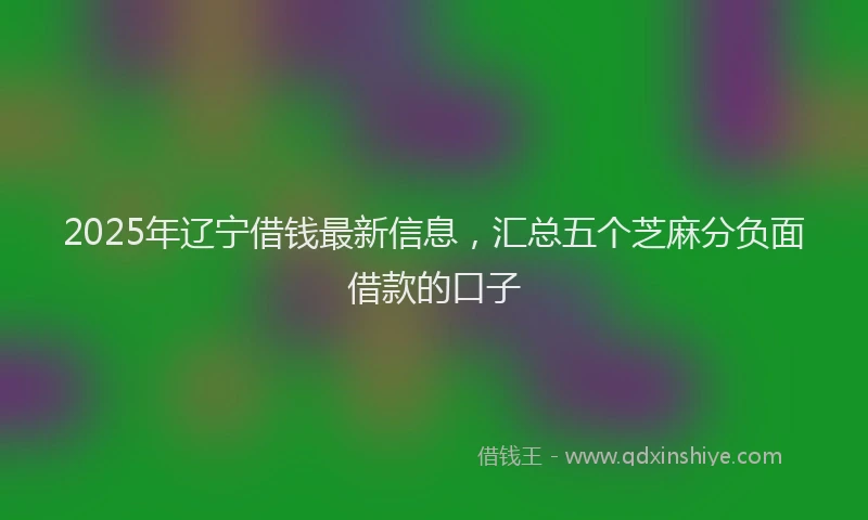 2025年辽宁借钱最新信息，汇总五个芝麻分负面借款的口子