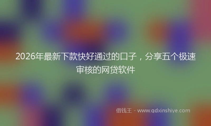 2026年最新下款快好通过的口子,分享五个极速审核的网贷软件