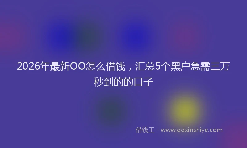 2026年最新OO怎么借钱，汇总5个黑户急需三万秒到的的口子