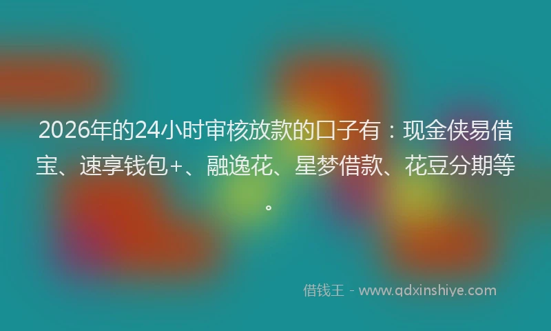 2026年的24小时审核放款的口子有：现金侠易借宝、速享钱包+、融逸花、星梦借款、花豆分期等。