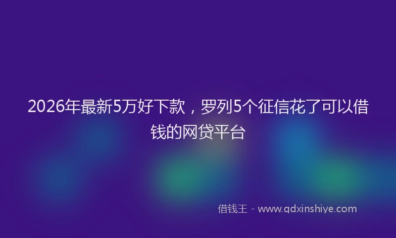2026年最新5万好下款，罗列5个征信花了可以借钱的网贷平台