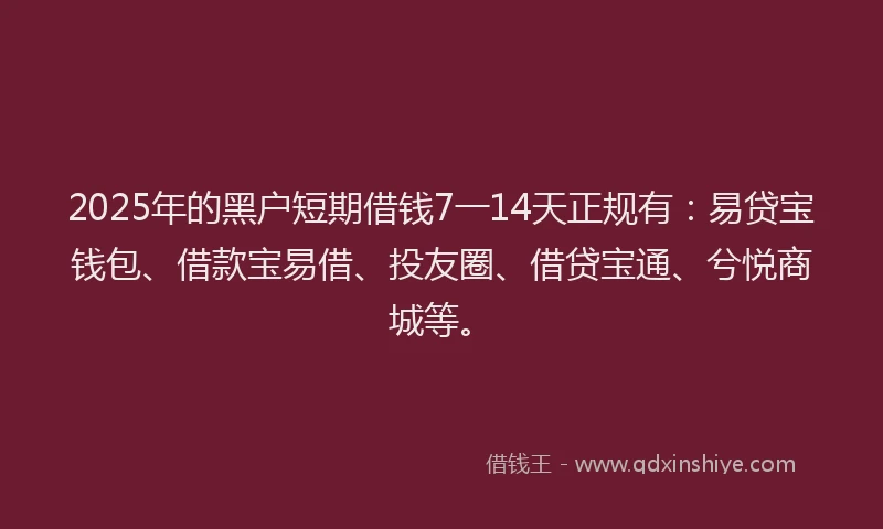 2025年的黑户短期借钱7一14天正规有：易贷宝钱包、借款宝易借、投友圈、借贷宝通、兮悦商城等。