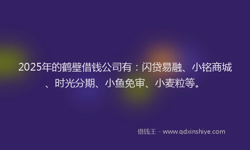 2025年的鹤壁借钱公司有:闪贷易融、小铭商城、时光分期、小鱼免审、小麦粒等。
