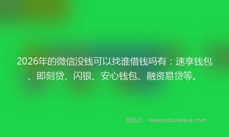 2026年的微信没钱可以找谁借钱吗有:速享钱包、即刻贷、闪银、安心钱包、融资易贷等。