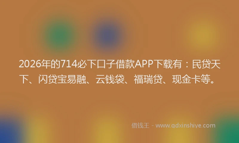 2026年的714必下口子借款APP下载有:民贷天下、闪贷宝易融、云钱袋、福瑞贷、现金卡等。