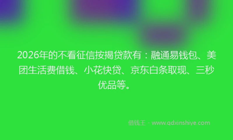 2026年的不看征信按揭贷款有:融通易钱包、美团生活费借钱、小花快贷、京东白条取现、三秒优品等。