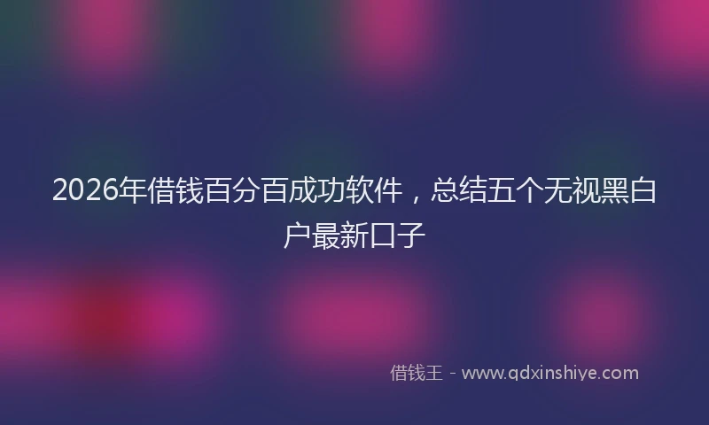 2026年借钱百分百成功软件，总结五个无视黑白户最新口子