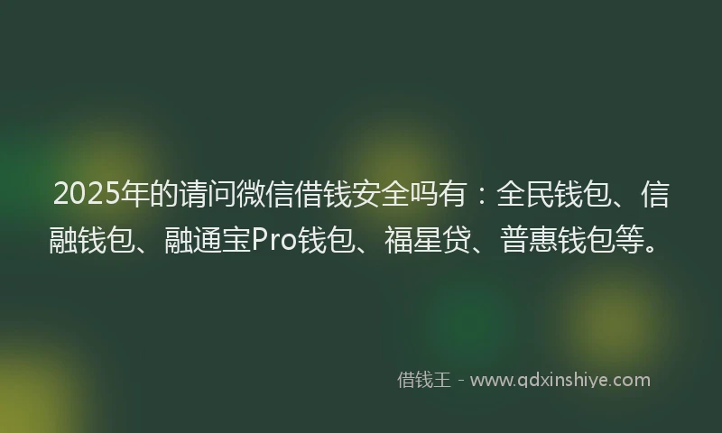 2025年的请问微信借钱安全吗有：全民钱包、信融钱包、融通宝Pro钱包、福星贷、普惠钱包等。