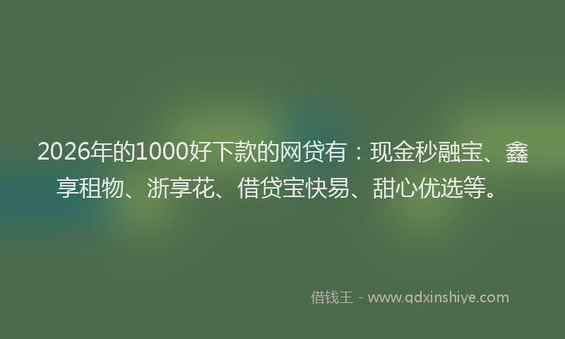 2026年的1000好下款的网贷有：现金秒融宝、鑫享租物、浙享花、借贷宝快易、甜心优选等。