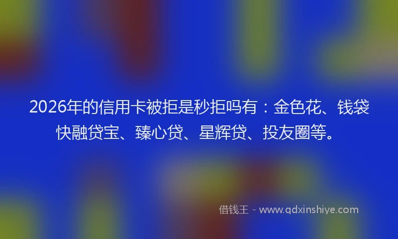2026年的信用卡被拒是秒拒吗有：金色花、钱袋快融贷宝、臻心贷、星辉贷、投友圈等。