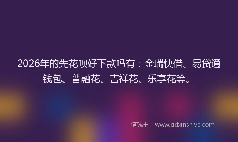 2026年的先花呗好下款吗有:金瑞快借、易贷通钱包、普融花、吉祥花、乐享花等。