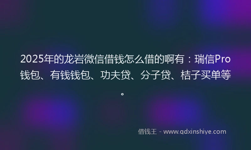 2025年的龙岩微信借钱怎么借的啊有：瑞信Pro钱包、有钱钱包、功夫贷、分子贷、桔子买单等。