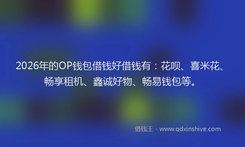 2026年的OP钱包借钱好借钱有:花呗、喜米花、畅享租机、鑫诚好物、畅易钱包等。