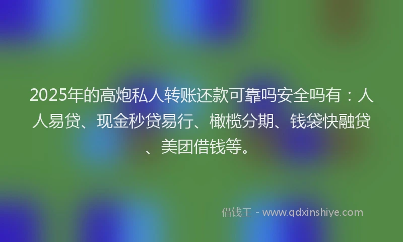 2025年的高炮私人转账还款可靠吗安全吗有:人人易贷、现金秒贷易行、橄榄分期、钱袋快融贷、美团借钱等。