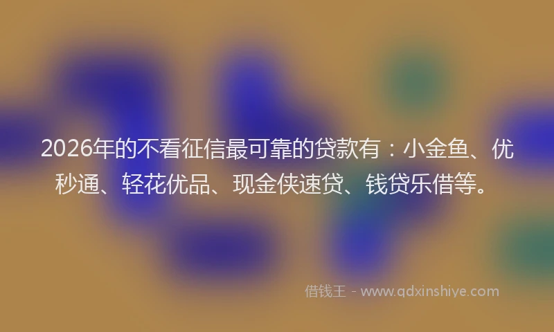 2026年的不看征信最可靠的贷款有:小金鱼、优秒通、轻花优品、现金侠速贷、钱贷乐借等。