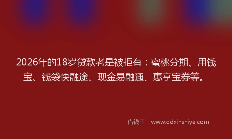 2026年的18岁贷款老是被拒有:蜜桃分期、用钱宝、钱袋快融途、现金易融通、惠享宝券等。