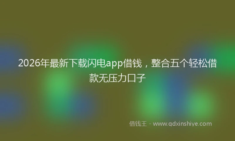 2026年最新下载闪电app借钱，整合五个轻松借款无压力口子