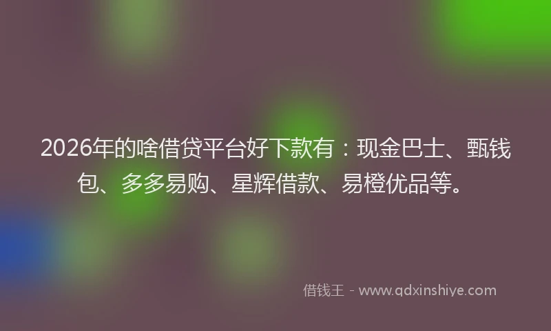 2026年的啥借贷平台好下款有:现金巴士、甄钱包、多多易购、星辉借款、易橙优品等。
