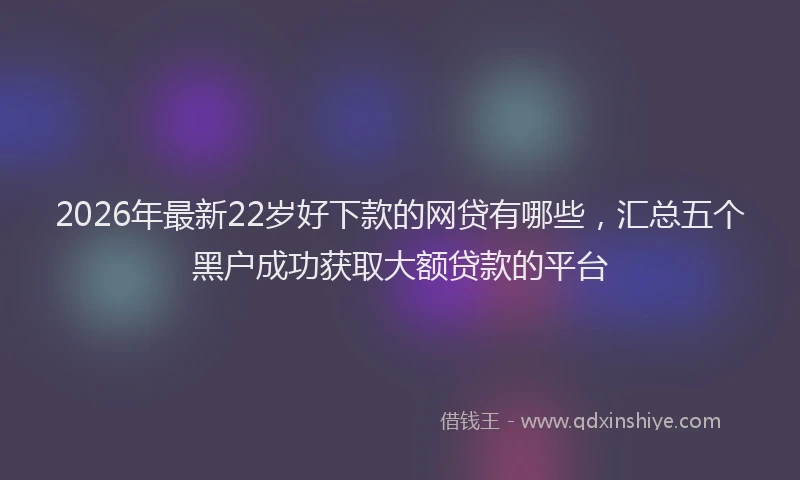 2026年最新22岁好下款的网贷有哪些，汇总五个黑户成功获取大额贷款的平台