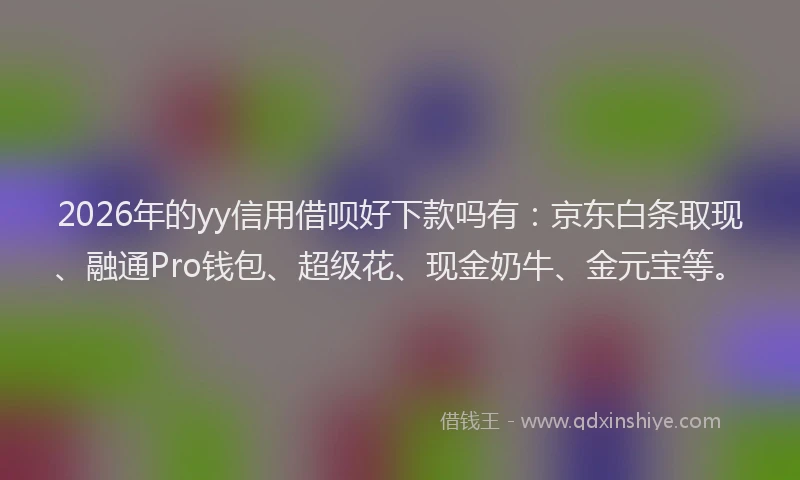 2026年的yy信用借呗好下款吗有:京东白条取现、融通Pro钱包、超级花、现金奶牛、金元宝等。
