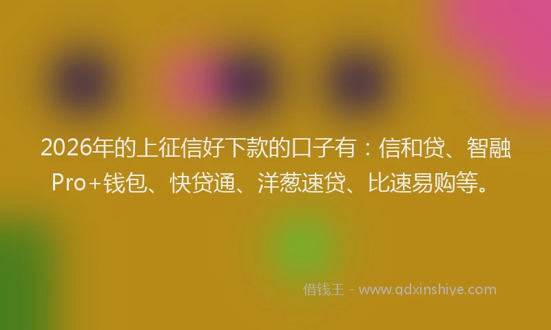 2026年的上征信好下款的口子有:信和贷、智融Pro+钱包、快贷通、洋葱速贷、比速易购等。