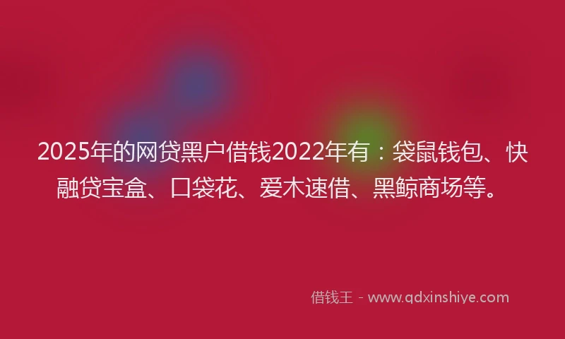 2025年的网贷黑户借钱2022年有：袋鼠钱包、快融贷宝盒、口袋花、爱木速借、黑鲸商场等。