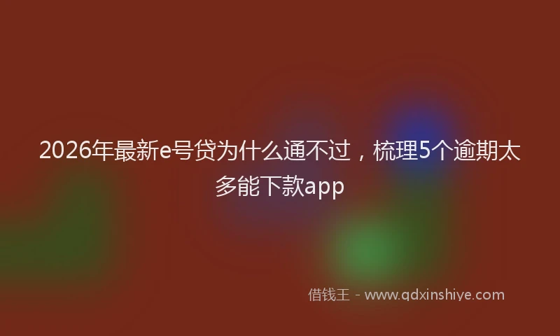 2026年最新e号贷为什么通不过,梳理5个逾期太多能下款app
