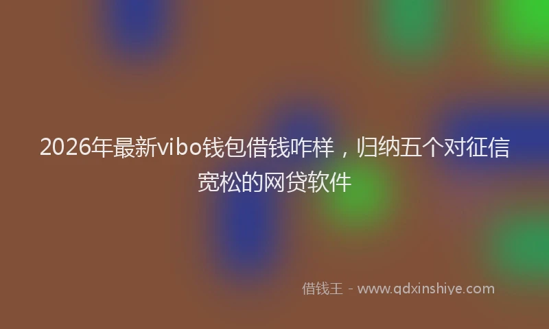 2026年最新vibo钱包借钱咋样，归纳五个对征信宽松的网贷软件