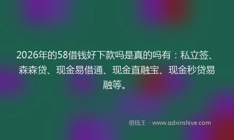 2026年的58借钱好下款吗是真的吗有:私立签、森森贷、现金易借通、现金直融宝、现金秒贷易融等。