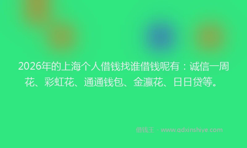 2026年的上海个人借钱找谁借钱呢有：诚信一周花、彩虹花、通通钱包、金瀛花、日日贷等。