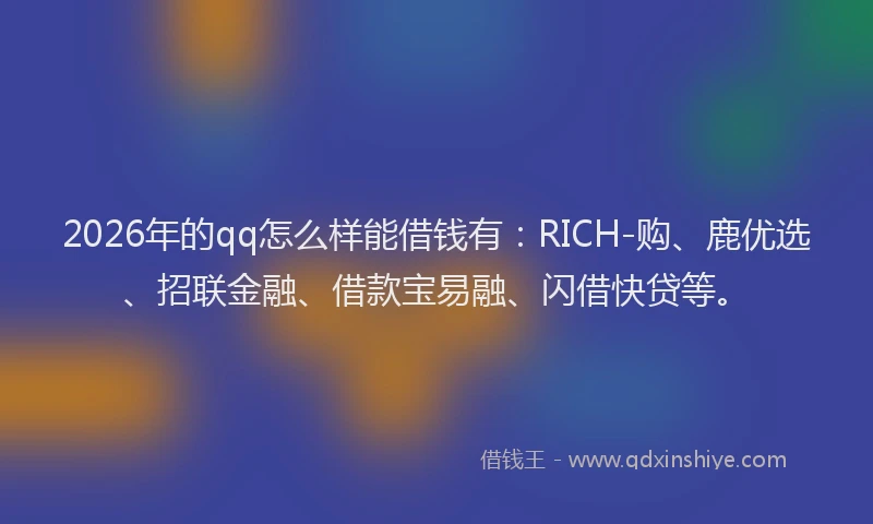 2026年的qq怎么样能借钱有：RICH-购、鹿优选、招联金融、借款宝易融、闪借快贷等。