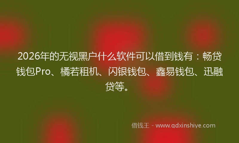 2026年的无视黑户什么软件可以借到钱有：畅贷钱包Pro、橘若租机、闪银钱包、鑫易钱包、迅融贷等。