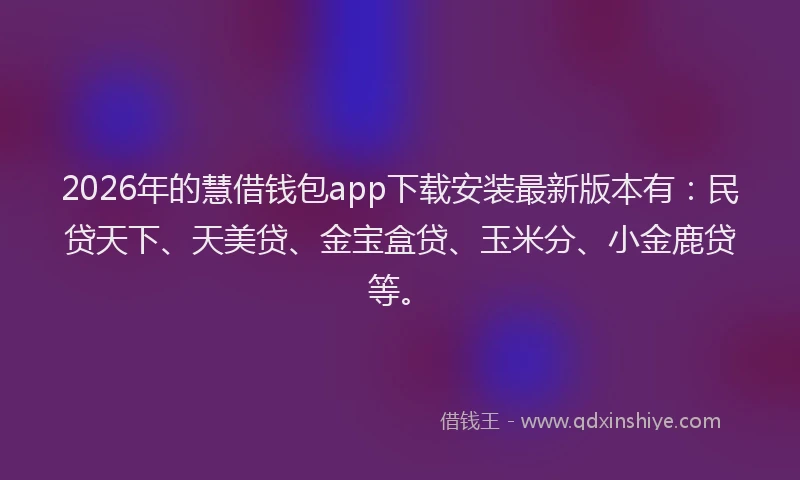 2026年的慧借钱包app下载安装最新版本有:民贷天下、天美贷、金宝盒贷、玉米分、小金鹿贷等。