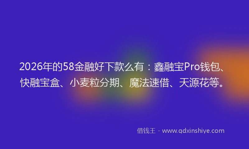 2026年的58金融好下款么有:鑫融宝Pro钱包、快融宝盒、小麦粒分期、魔法速借、天源花等。
