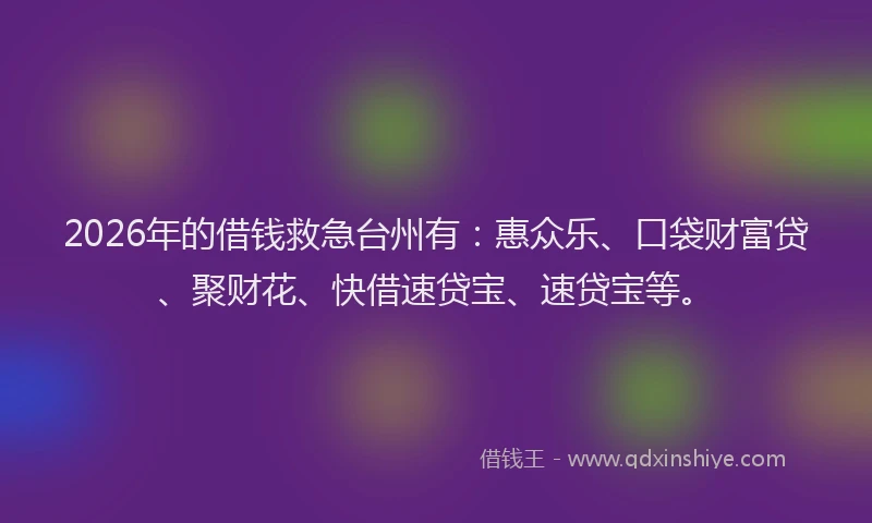 2026年的借钱救急台州有：惠众乐、口袋财富贷、聚财花、快借速贷宝、速贷宝等。
