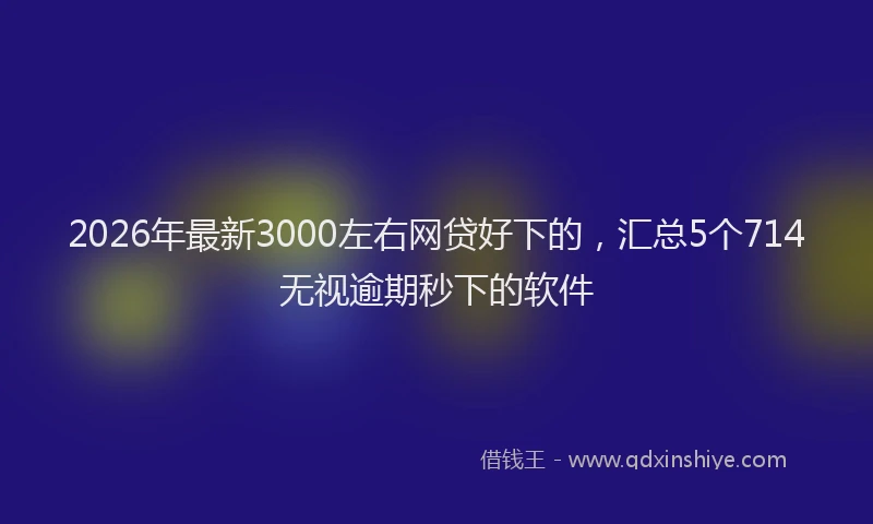 2026年最新3000左右网贷好下的，汇总5个714无视逾期秒下的软件