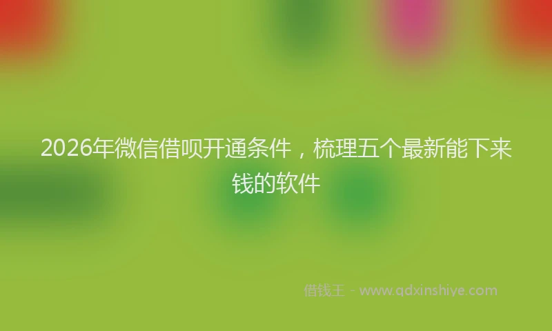 2026年微信借呗开通条件,梳理五个最新能下来钱的软件