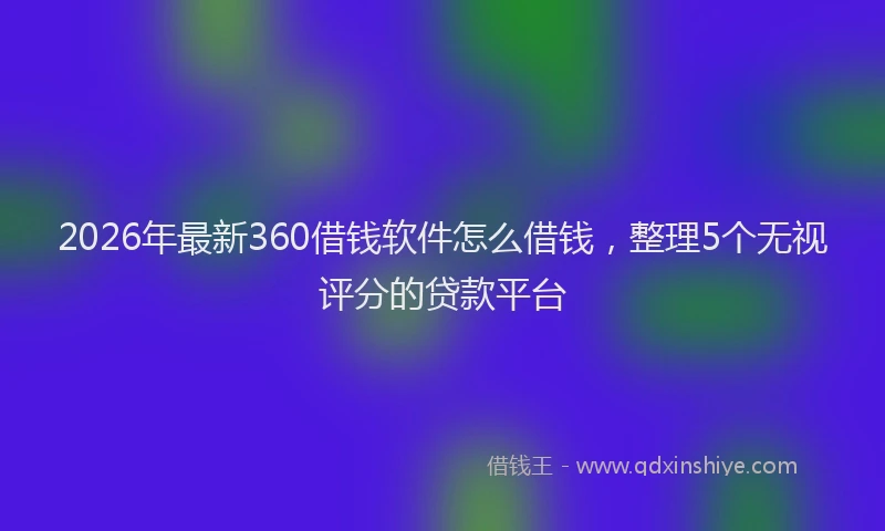 2026年最新360借钱软件怎么借钱，整理5个无视评分的贷款平台