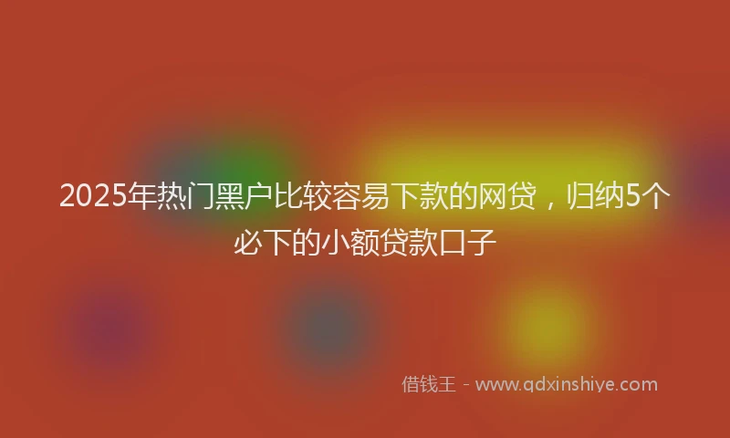 2025年热门黑户比较容易下款的网贷,归纳5个必下的小额贷款口子