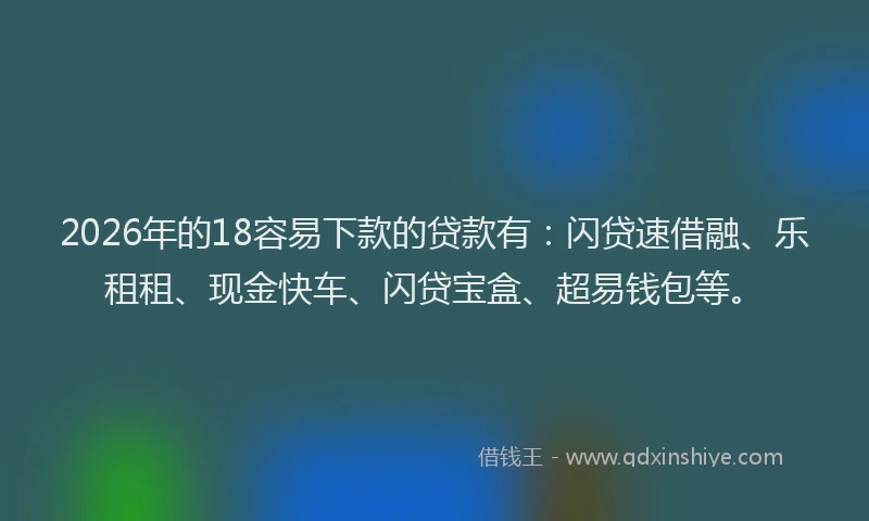 2026年的18容易下款的贷款有:闪贷速借融、乐租租、现金快车、闪贷宝盒、超易钱包等。