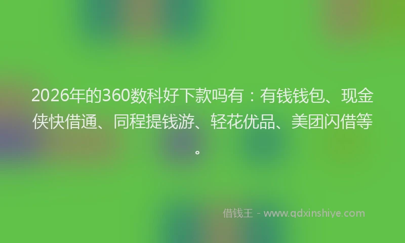 2026年的360数科好下款吗有：有钱钱包、现金侠快借通、同程提钱游、轻花优品、美团闪借等。