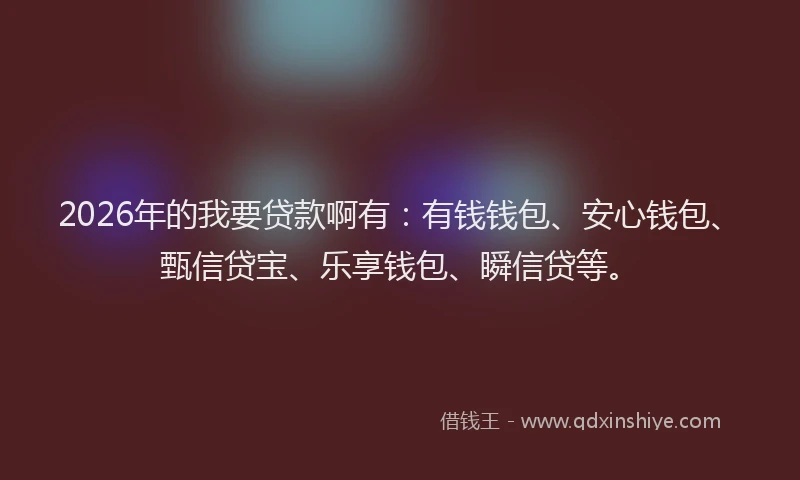 2026年的我要贷款啊有:有钱钱包、安心钱包、甄信贷宝、乐享钱包、瞬信贷等。