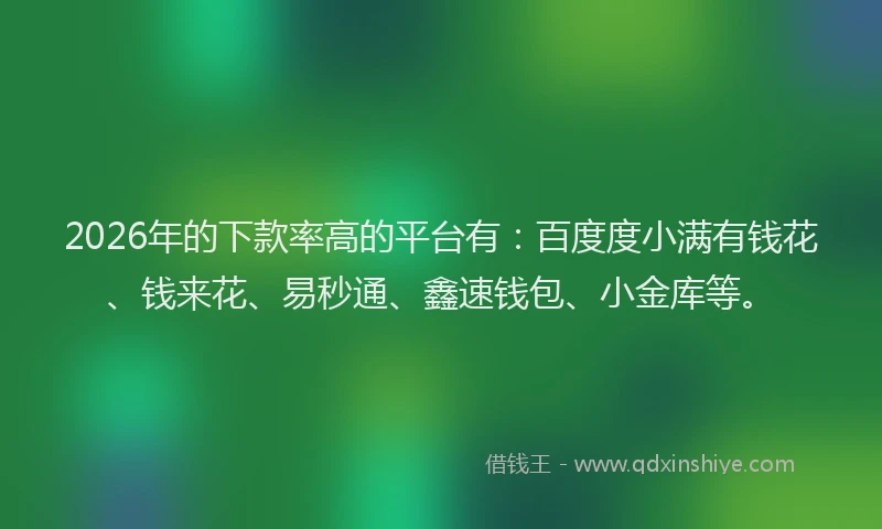 2026年的下款率高的平台有:百度度小满有钱花、钱来花、易秒通、鑫速钱包、小金库等。