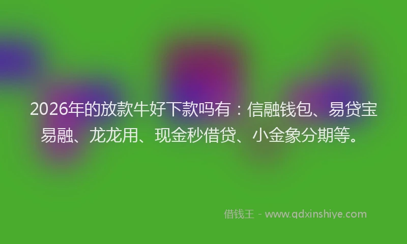 2026年的放款牛好下款吗有：信融钱包、易贷宝易融、龙龙用、现金秒借贷、小金象分期等。