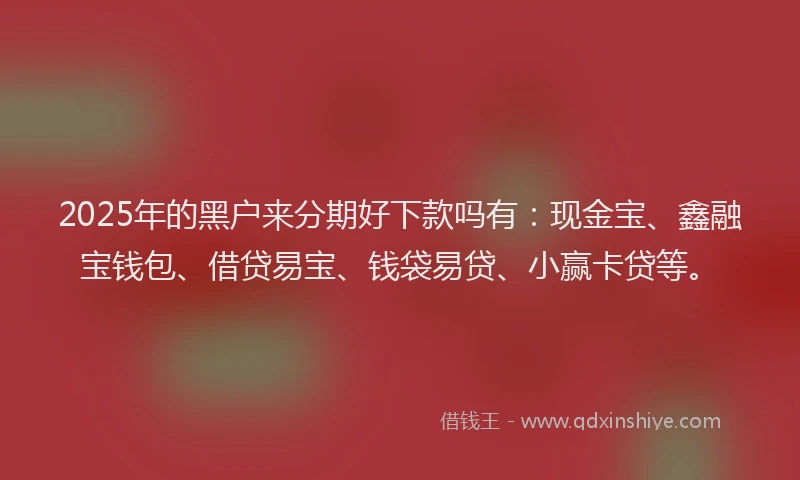 2025年的黑户来分期好下款吗有：现金宝、鑫融宝钱包、借贷易宝、钱袋易贷、小赢卡贷等。