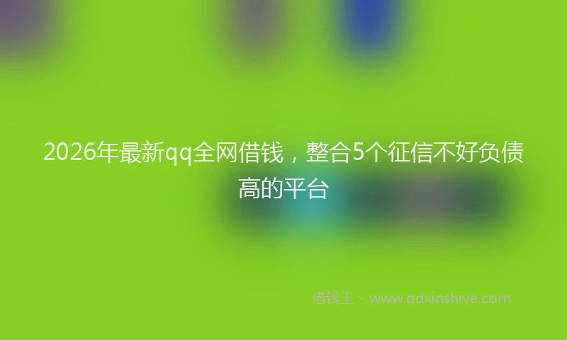 2026年最新qq全网借钱，整合5个征信不好负债高的平台