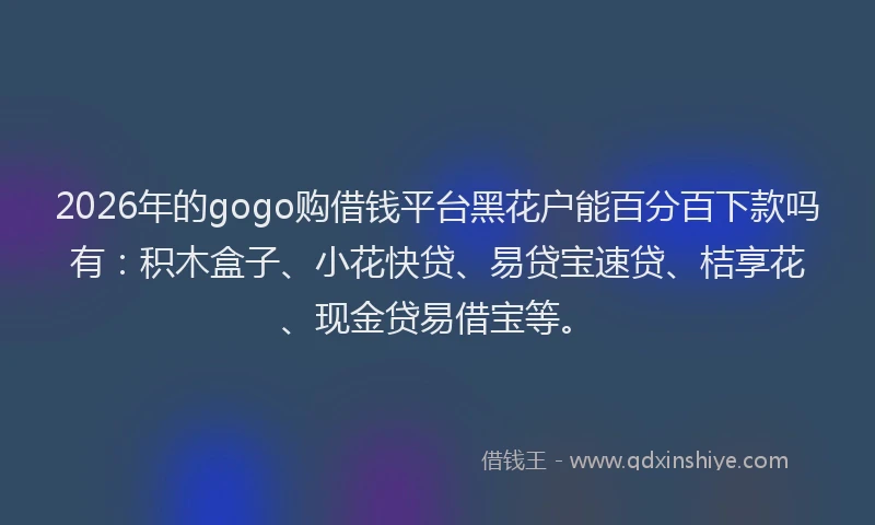 2026年的gogo购借钱平台黑花户能百分百下款吗有：积木盒子、小花快贷、易贷宝速贷、桔享花、现金贷易借宝等。