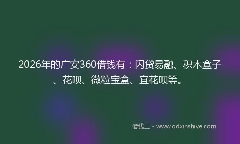 2026年的广安360借钱有:闪贷易融、积木盒子、花呗、微粒宝盒、宜花呗等。