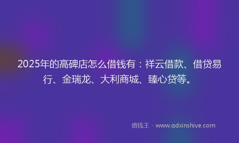 2025年的高碑店怎么借钱有:祥云借款、借贷易行、金瑞龙、大利商城、臻心贷等。